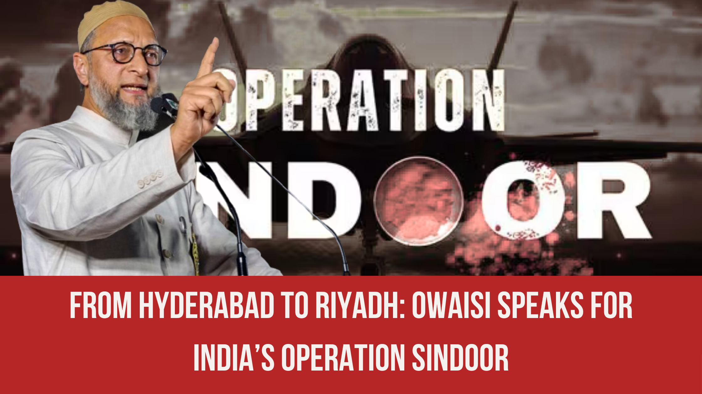 From Hyderabad to Riyadh: Owaisi Speaks for India