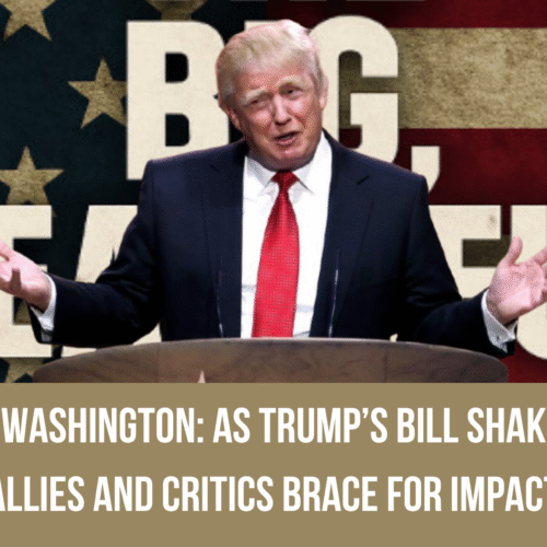 Storm Over Washington: As Trump’s Bill Shakes Markets, Allies and Critics Brace for Impact