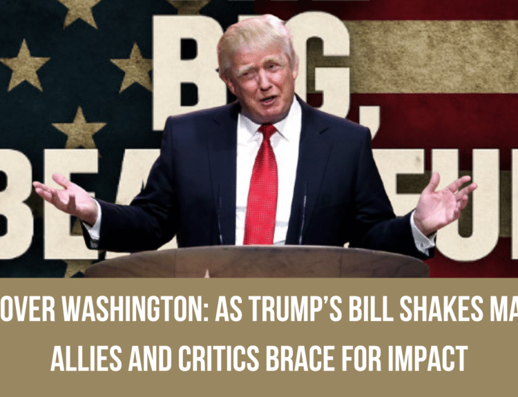 Storm Over Washington: As Trump’s Bill Shakes Markets, Allies and Critics Brace for Impact